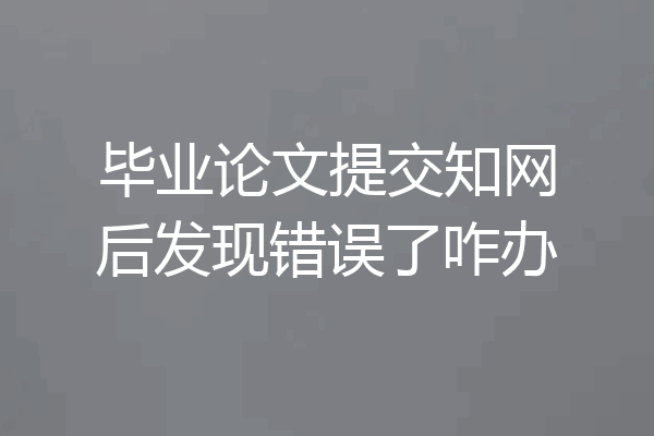 毕业论文提交知网后发现错误了咋办
