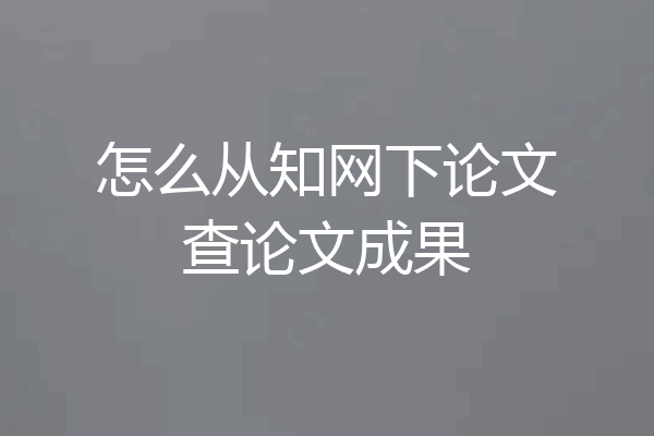 怎么从知网下论文查论文成果