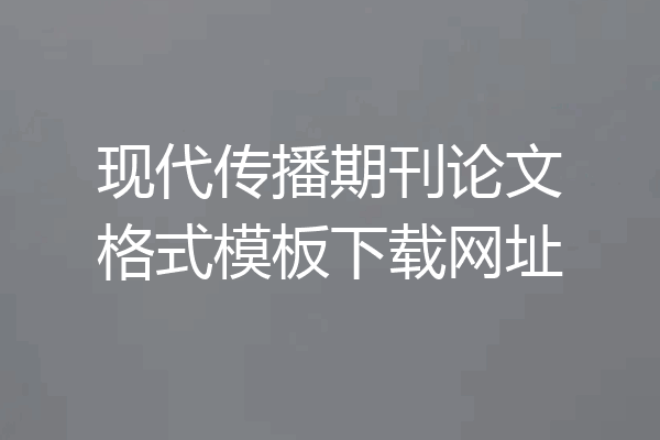 现代传播期刊论文格式模板下载网址