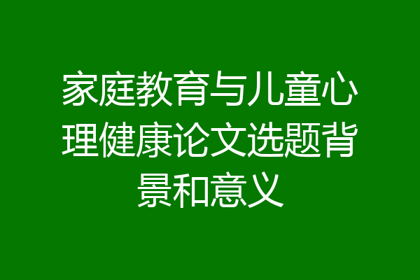 家庭教育与儿童心理健康论文选题背景和意义