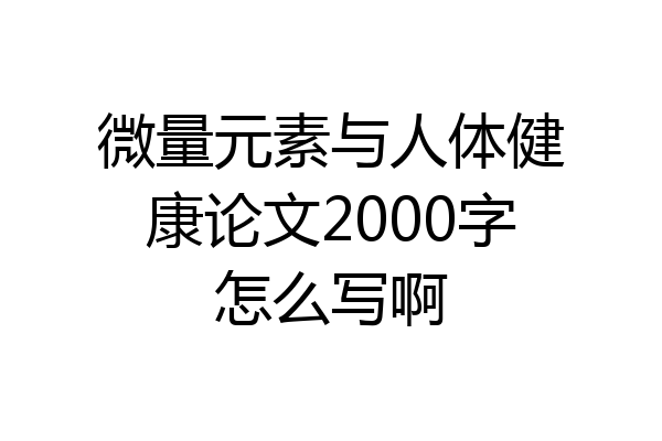 微量元素与人体健康论文2000字怎么写啊