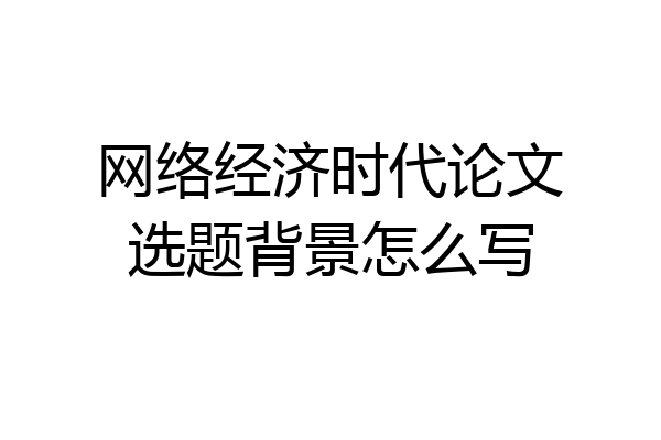 网络经济时代论文选题背景怎么写