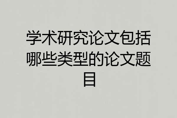 学术研究论文包括哪些类型的论文题目
