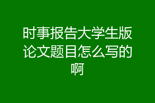 时事报告大学生版论文题目怎么写的啊