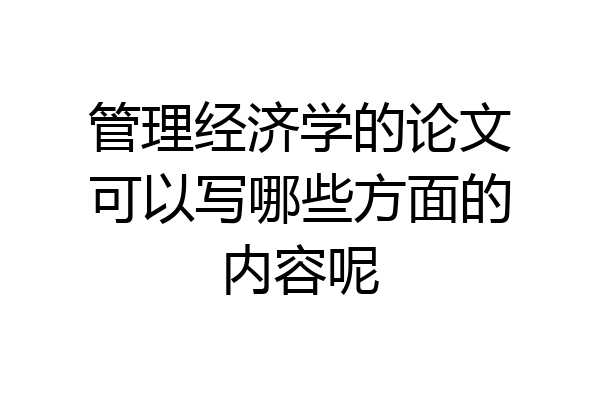 管理经济学的论文可以写哪些方面的内容呢