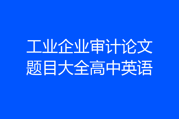 工业企业审计论文题目大全高中英语