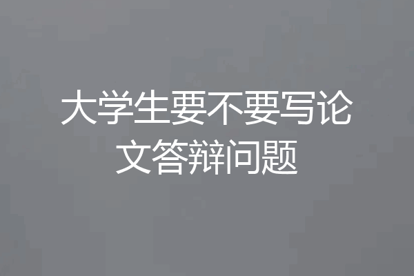 大学生要不要写论文答辩问题