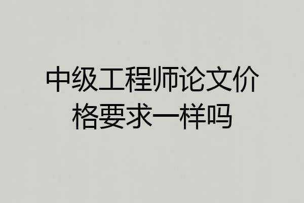 中级工程师论文价格要求一样吗