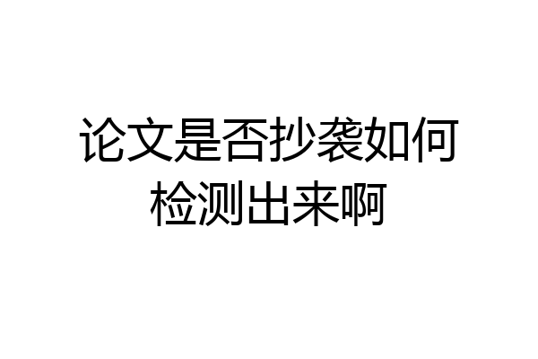 论文是否抄袭如何检测出来啊