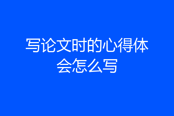 写论文时的心得体会怎么写