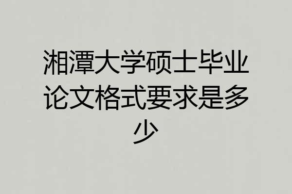 湘潭大学硕士毕业论文格式要求是多少