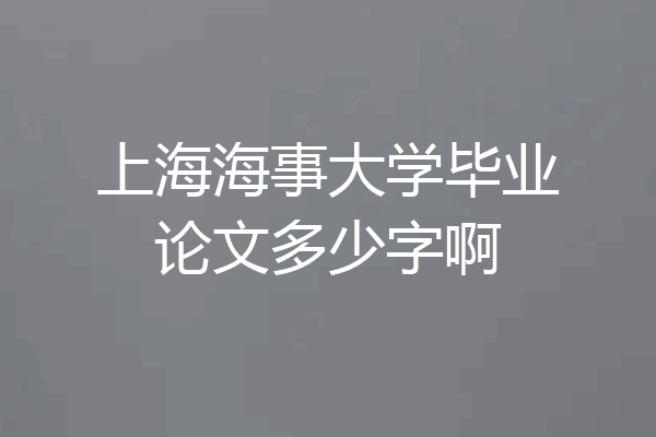 上海海事大学毕业论文多少字啊