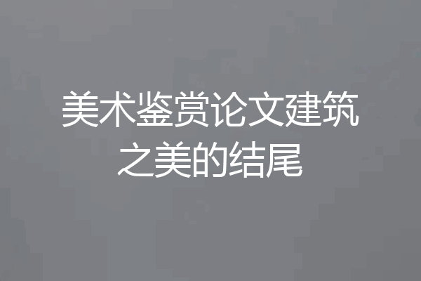 美术鉴赏论文建筑之美的结尾