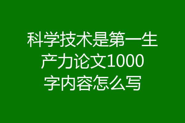 科学技术是第一生产力论文1000字内容怎么写