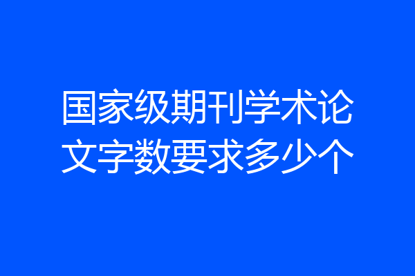 国家级期刊学术论文字数要求多少个