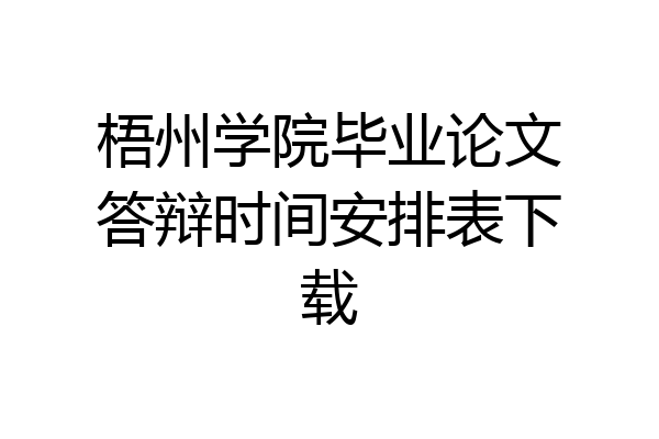 梧州学院毕业论文答辩时间安排表下载