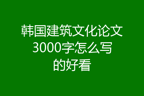 韩国建筑文化论文3000字怎么写的好看