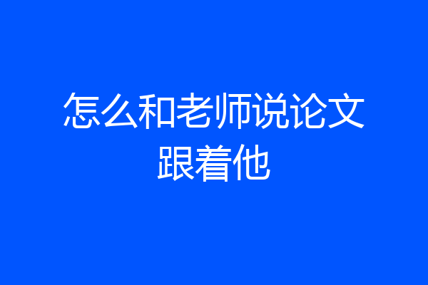 怎么和老师说论文跟着他