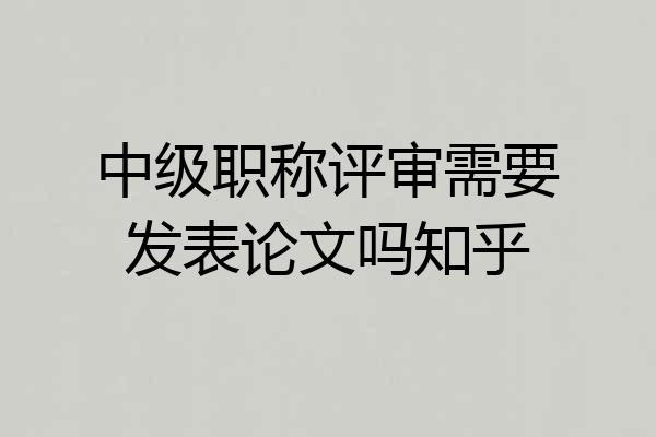 中级职称评审需要发表论文吗知乎