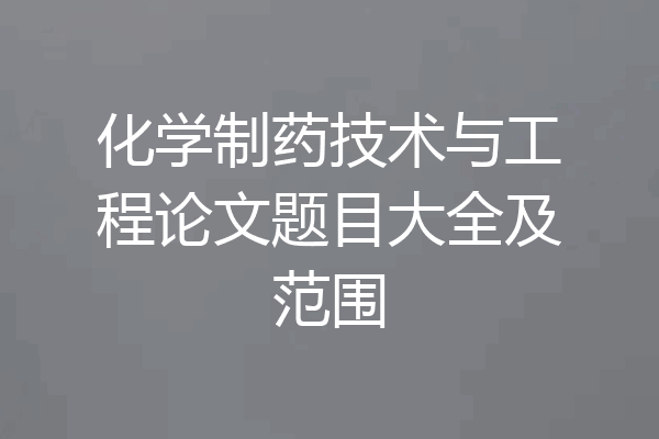 化学制药技术与工程论文题目大全及范围