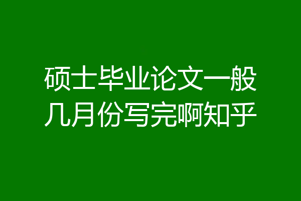 硕士毕业论文一般几月份写完啊知乎