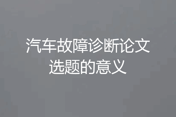 汽车故障诊断论文选题的意义