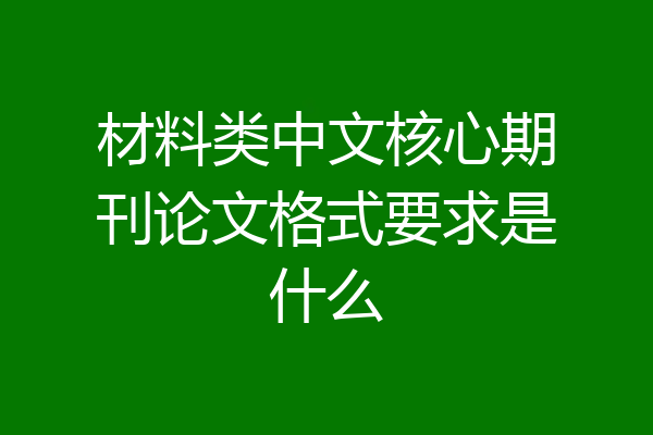 材料类中文核心期刊论文格式要求是什么