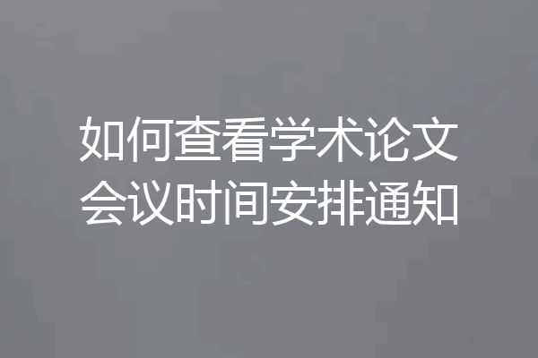 如何查看学术论文会议时间安排通知