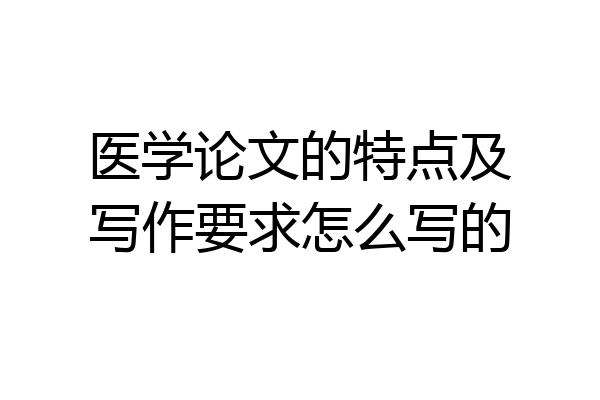 医学论文的特点及写作要求怎么写的