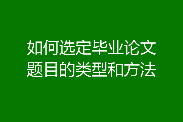 如何选定毕业论文题目的类型和方法
