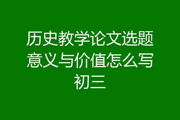 历史教学论文选题意义与价值怎么写初三