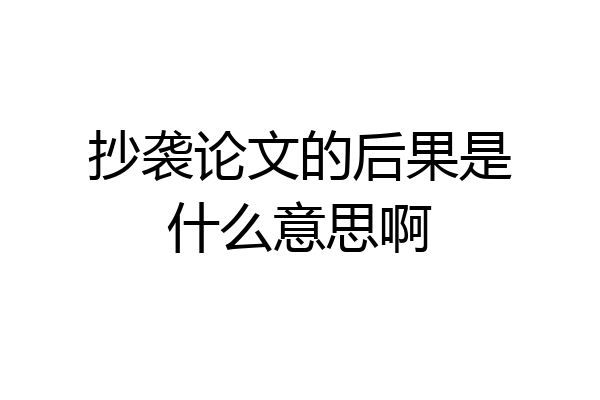 抄袭论文的后果是什么意思啊