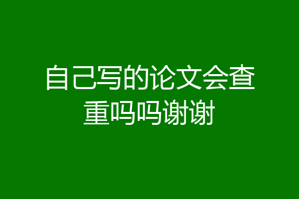 自己写的论文会查重吗吗谢谢