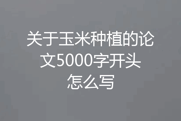 关于玉米种植的论文5000字开头怎么写