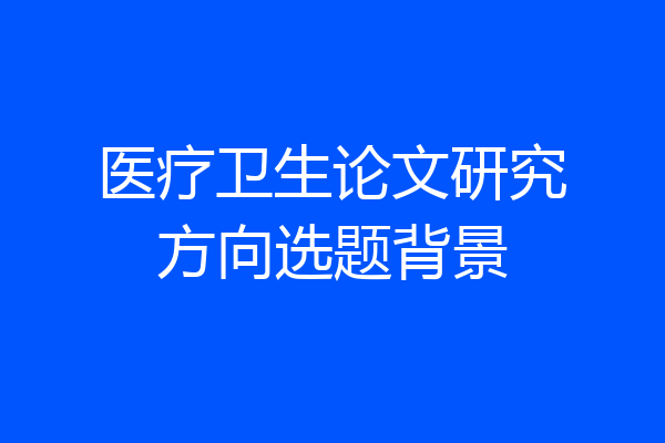 医疗卫生论文研究方向选题背景