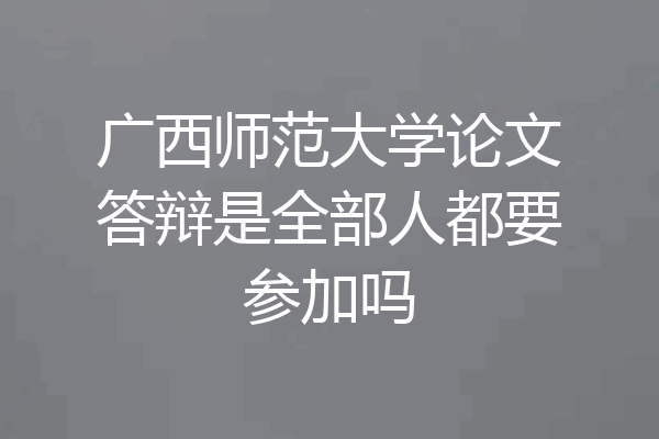 广西师范大学论文答辩是全部人都要参加吗