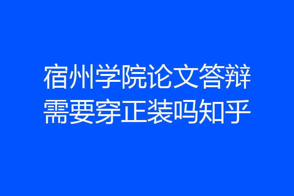 宿州学院论文答辩需要穿正装吗知乎