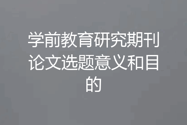 学前教育研究期刊论文选题意义和目的
