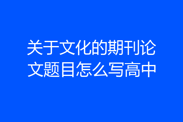 关于文化的期刊论文题目怎么写高中