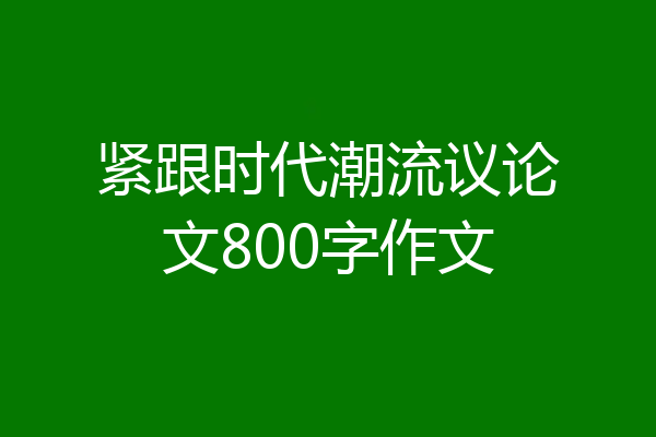 紧跟时代潮流议论文800字作文