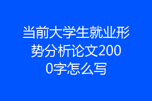 当前大学生就业形势分析论文2000字怎么写