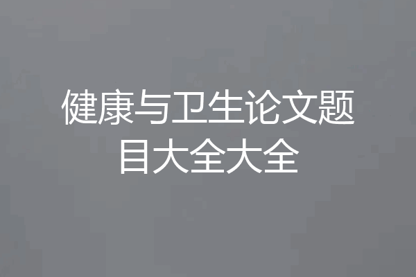 健康与卫生论文题目大全大全