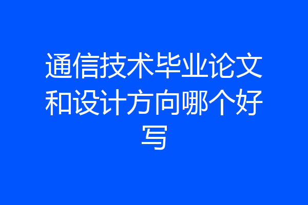 通信技术毕业论文和设计方向哪个好写
