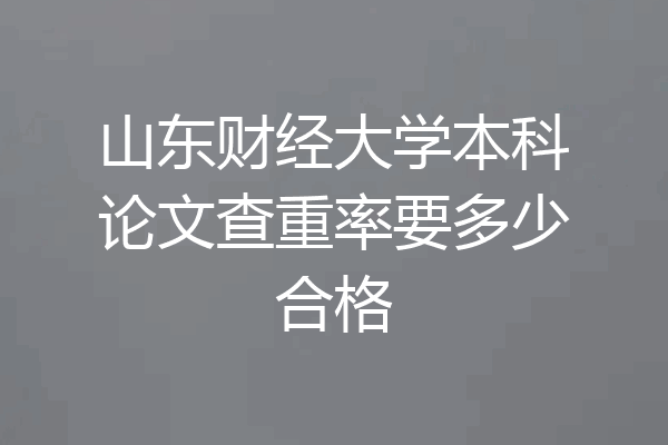 山东财经大学本科论文查重率要多少合格