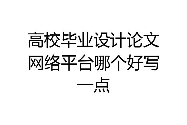 高校毕业设计论文网络平台哪个好写一点