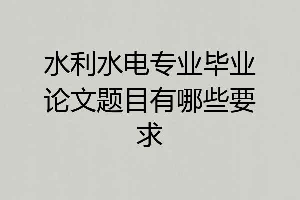 水利水电专业毕业论文题目有哪些要求