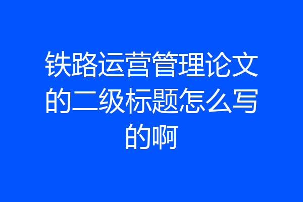 铁路运营管理论文的二级标题怎么写的啊