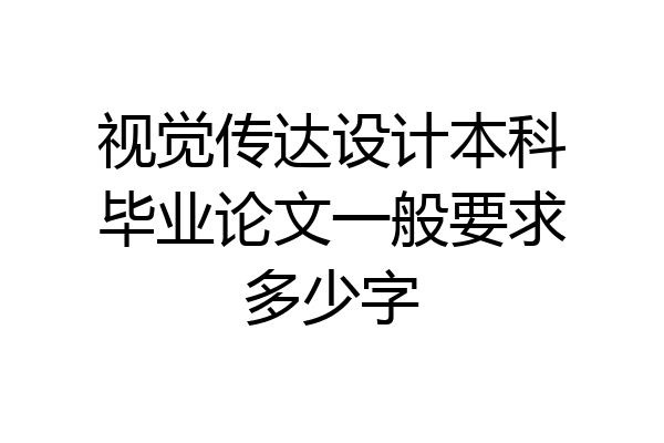 视觉传达设计本科毕业论文一般要求多少字