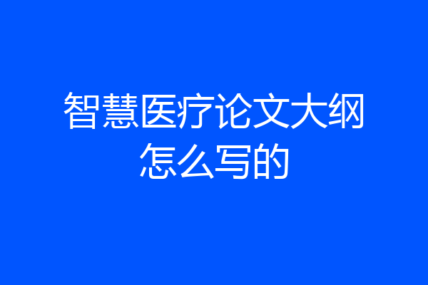 智慧医疗论文大纲怎么写的