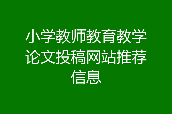 小学教师教育教学论文投稿网站推荐信息